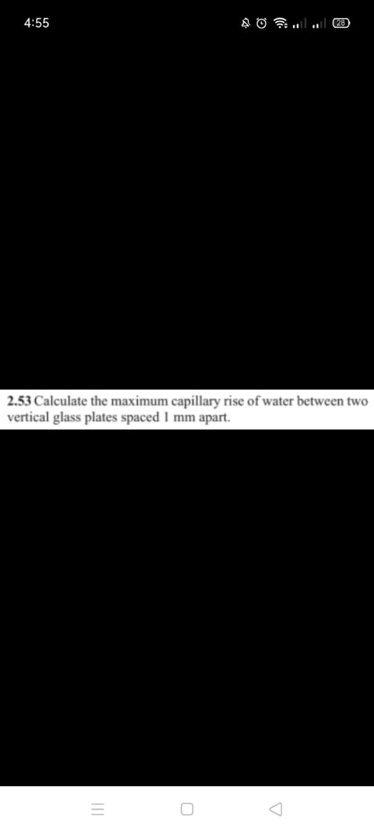 4:55
28
2.53 Calculate the maximum capillary rise of water between two
vertical glass plates spaced 1 mm apart.
