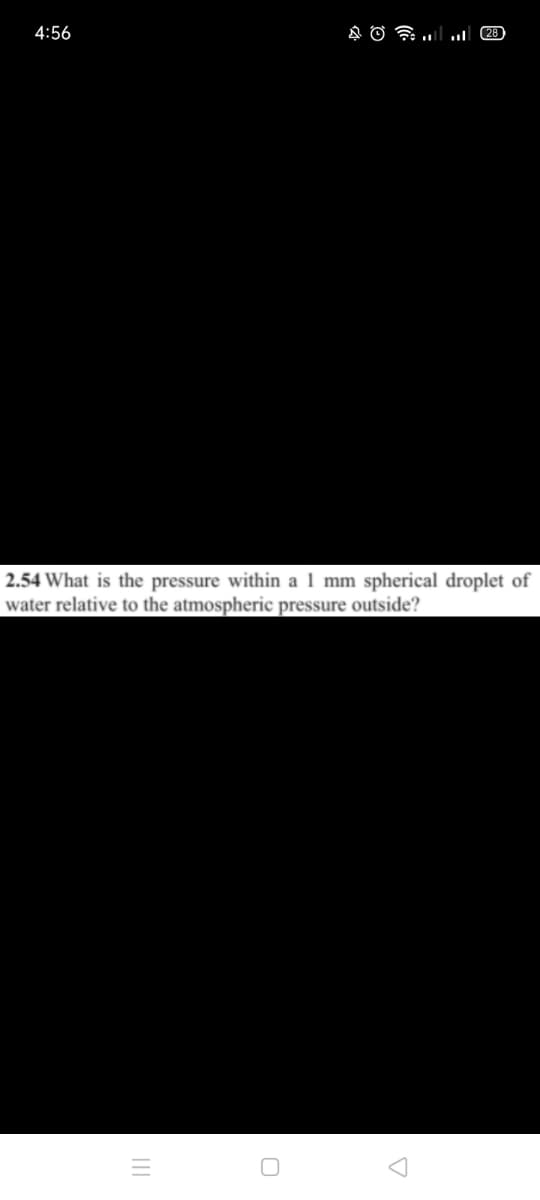 4:56
ul 28
2.54 What is the pressure within a1 mm spherical droplet of
water relative to the atmospheric pressure outside?
