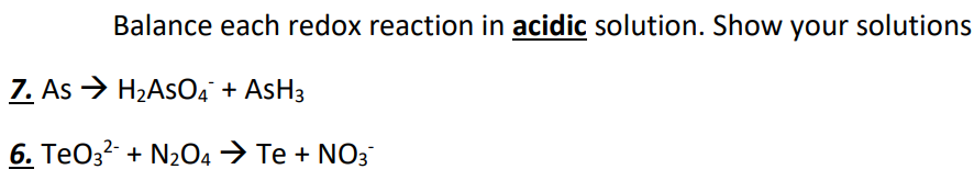 Balance each redox reaction in acidic solution. Show your solutions
7. As → H2ASO4 + AsH3
6. TeO3? + N204→ Te + NO3
