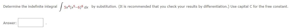 Determine the indefinite integral 5x4(x5_6)8 dx by substitution. (It is recommended that you check your results by differentiation.) Use capital C for the free constant.
Answer:
