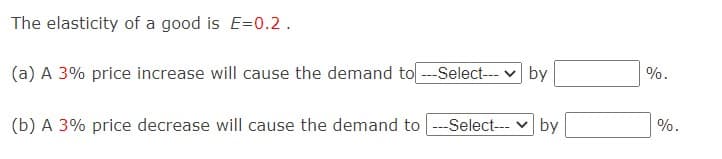 The elasticity of a good is E=0.2.
(a) A 3% price increase will cause the demand to -Select--- v by
%.
(b) A 3% price decrease will cause the demand to --Select--- v by
%.
