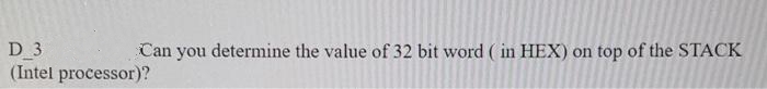 D 3
(Intel processor)?
Can you determine the value of 32 bit word ( in HEX) on top of the STACK
