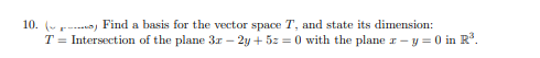 10. (-r---n, Find a basis for the vector space T, and state its dimension:
T = Intersection of the plane 3r – 2y + 5z = 0 with the plane I- y = 0 in R°.
