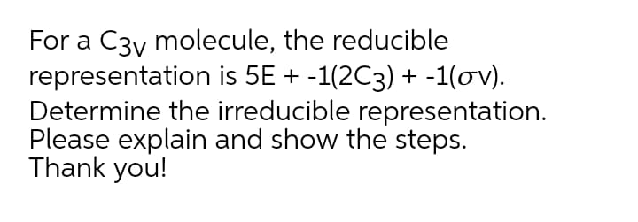 For a C3y molecule, the reducible
representation is 5E + -1(2C3) + -1(ov).
Determine the irreducible representation.
Please explain and show the steps.
Thank you!
;) +
