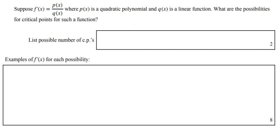 Suppose f'(x) =
p(x)
where p(x) is a quadratic polynomial and q(x) is a linear function. What are the possibilities
q(x)
for critical points for such a function?
List possible number of c.p.'s
2
Examples of f'(x) for each possibility:
8
