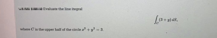 Evaluate the line itegral
y) dS,
where C is the upper half of the circle z +y = 3.
