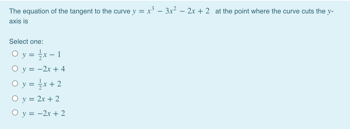 The equation of the tangent to the curve y = x' – 3x – 2x + 2 at the point where the curve cuts the y-
axis is
Select one:
O y = x - 1
O y = -2x + 4
O y = x + 2
O y = 2x + 2
O y = -2x + 2
