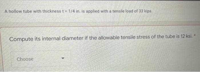 A hollow tube with thickness t = 1/4 in. is applied with a tensile load of 33 kips.
Compute its internal diameter if the allowable tensile stress of the tube is 12 ksi.
Choose