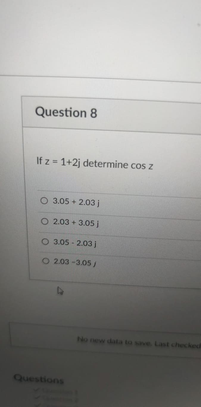 Question 8
If z = 1+2j determine cos z
3.05 + 2.03 j
O 2.03 + 3.05 j
3.05 2.03 j
2.03-3.05 j
No new data to save. Last checked
Questions
