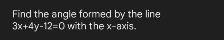 Find the angle formed by the line
3x+4y-12=0 with the x-axis.
