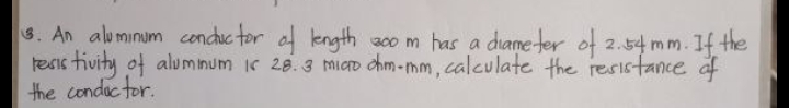 3. An aluminum conduc tor af length
tesis tivity of aluminum ir 28.3 miao chm -mm, calculate the resistance af
the condac tor.
200 m has a diame-ter of 2.54 mm. If the
