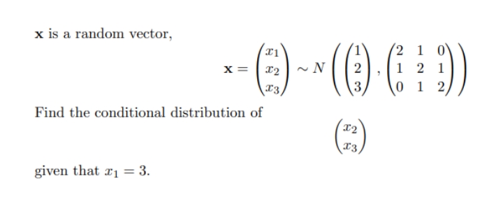 x is a random vector,
(2 1 0\
1 2 1
0 1 2,
x =
~ N
2
13,
Find the conditional distribution of
(:)
T2
13
given that ri = 3.
