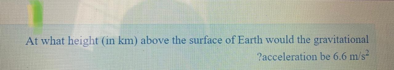 At what height (in km) above the surface of Earth would the gravitational
?acceleration be 6.6 m/s-
