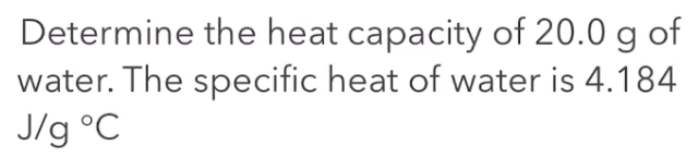 Determine the heat capacity of 20.0 g of
water. The specific heat of water is 4.184
J/g °C
