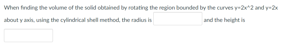 When finding the volume of the solid obtained by rotating the region bounded by the curves y=2x^2 and y=2x
about y axis, using the cylindrical shell method, the radius is
and the height is
