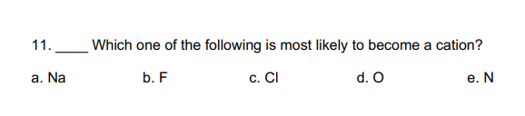 11.
Which one of the following is most likely to become a cation?
a. Na
b. F
с. CI
d. O
е. N
