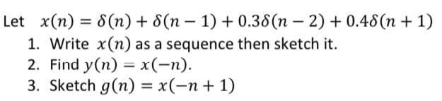 Let x(n) = 8(n) + 8(n-1) + 0.38 (n - 2) + 0.48(n+1)
1. Write x(n) as a sequence then sketch it.
2. Find y(n) = x(-n).
3. Sketch g(n) = x(n+1)