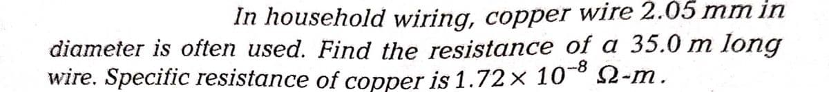 In household wiring, copper wire 2.05 mm in
diameter is often used. Find the resistance of a 35.0 m long
wire. Specific resistance of copper is 1.72x 10-82-m.