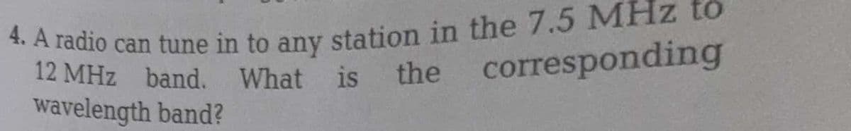 4. A radio can tune in to any station in the 7.5 MHz to
12 MHz band. What is the corresponding
wavelength band?