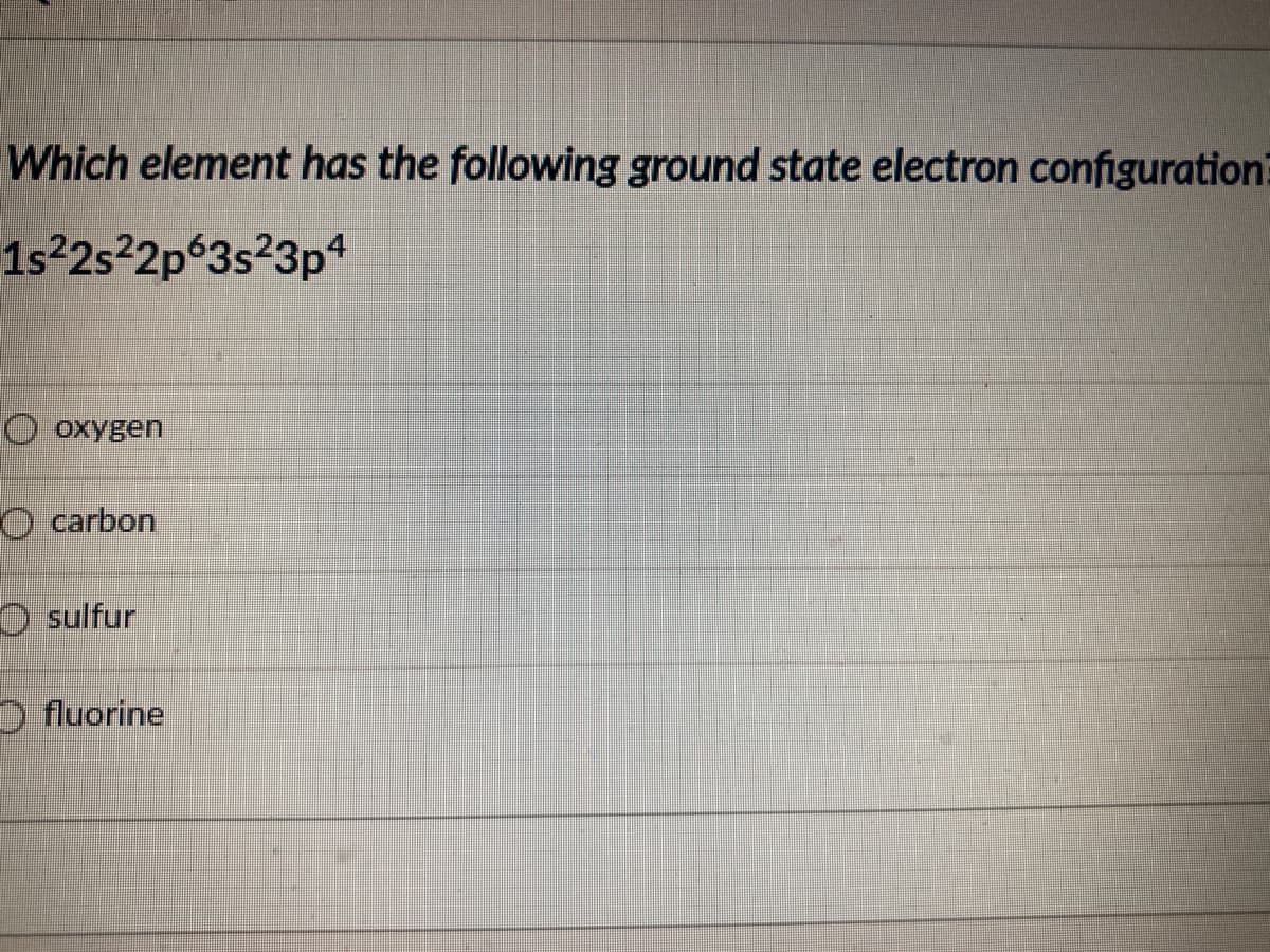 Which element has the following ground state electron configuration
1s 2s2p 3s23p4
O oxygen
O carbon
O sulfur
O fluorine
