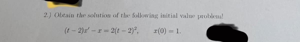 2.) Obtain the solution of the following initial value problem!
(t-2)x' - x = 2(t - 2)²,
x(0) = 1.