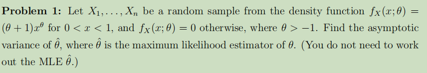 Problem 1: Let X₁,..., Xn be a random sample from the density function fx(x;0)
(0+1)xº for 0 < x < 1, and fx(x; 0) = 0 otherwise, where ✪ > −1. Find the asymptotic
variance of Ô, where is the maximum likelihood estimator of 0. (You do not need to work
out the MLE Ô.)
=