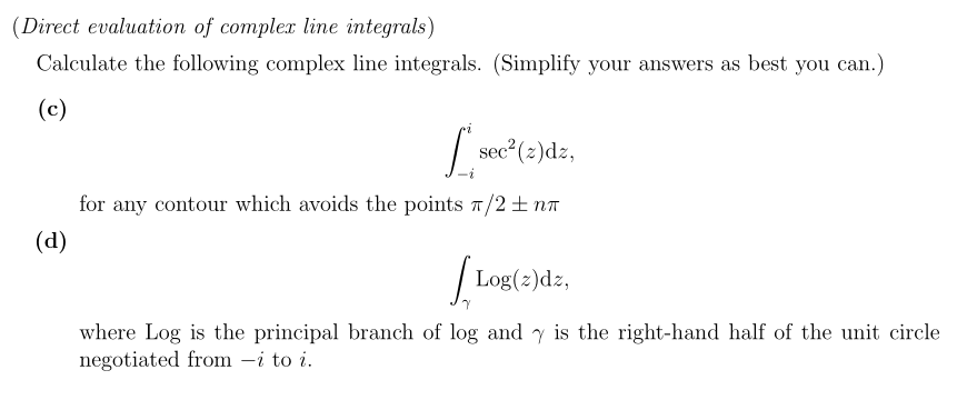 (d)
| Log(z)dz,
where Log is the principal branch of log and y is the right-hand half of the unit circle
negotiated from -i to i.
