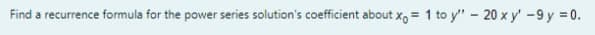 Find a recurrence formula for the power series solution's coefficient about x, = 1 to y" - 20 x y' -9 y = 0.
