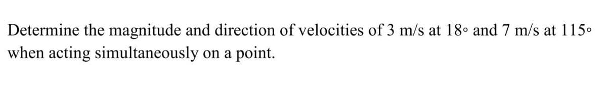 Determine the magnitude and direction of velocities of 3 m/s at 18° and 7 m/s at 115.
when acting simultaneously on a point.
