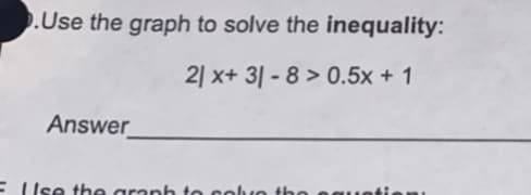 .Use the graph to solve the inequality:
2| x+ 3| - 8 > 0.5x + 1
Answer
E Use the granh to colvo the eque
