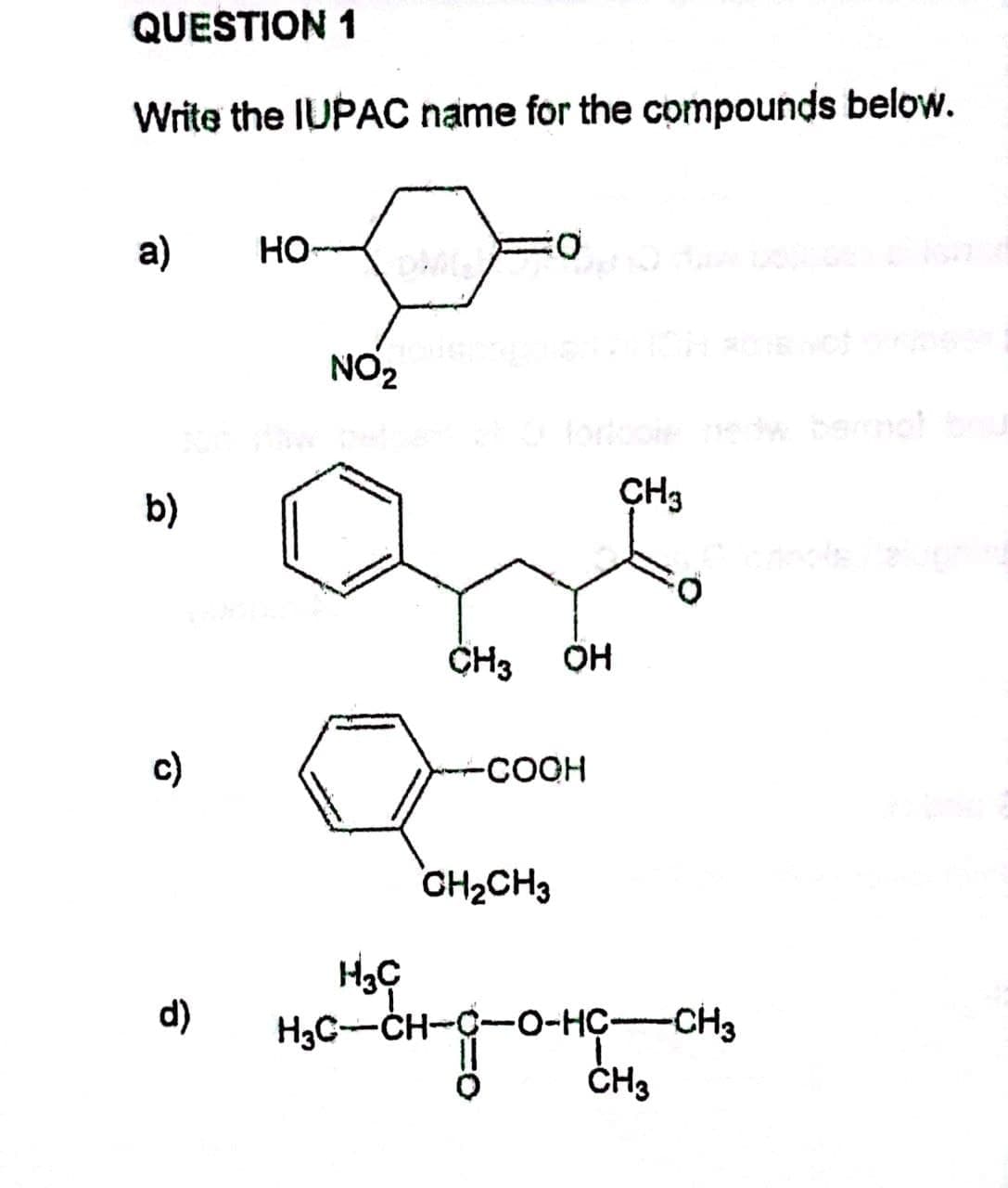 QUESTION 1
Write the IUPAC name for the compounds below.
a)
но-
NO2
b)
ÇH3
c)
-COOH
CH2CH3
H3C-CH-C-O-HÇ-CH3
ČH3
d)
