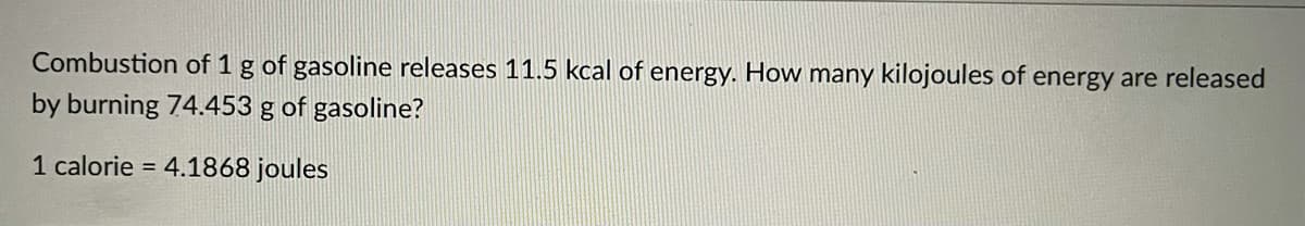 Combustion of 1 g of gasoline releases 11.5 kcal of energy. How many kilojoules of energy are released
by burning 74.453 g of gasoline?
1 calorie = 4.1868 joules
