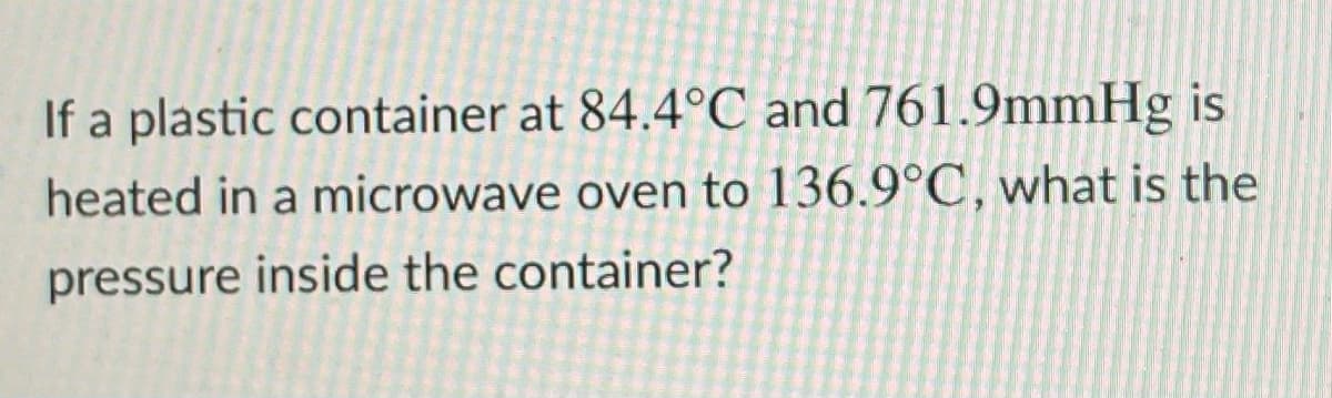 If a plastic container at 84.4°C and 761.9mmHg is
heated in a microwave oven to 136.9°C, what is the
pressure inside the container?
