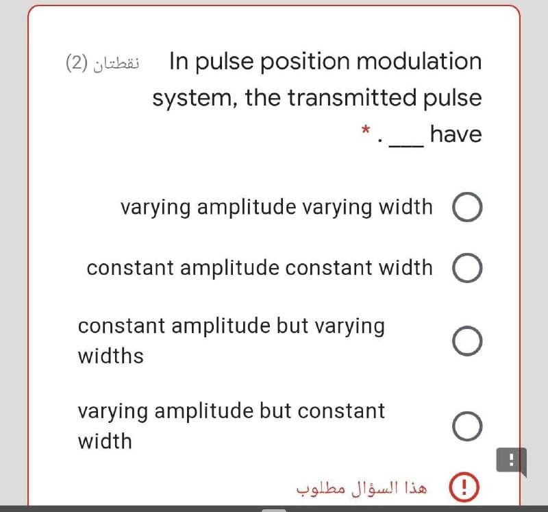 (2) jubäi In pulse position modulation
system, the transmitted pulse
have
varying amplitude varying width O
constant amplitude constant width O
constant amplitude but varying
widths
varying amplitude but constant
width
هذا السؤال مطلوب
--
