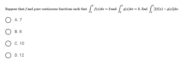 Ke)dz = 2 and ot-)dz = 3, find 2/(-) + s(=)dz.
Suppose that f and gare continuous functions such that
O A. 7
В. 8
О с. 10
O D. 12
