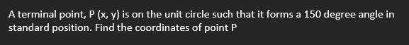 A terminal point, P (x, y) is on the unit circle such that it forms a 150 degree angle in
standard position. Find the coordinates of point P