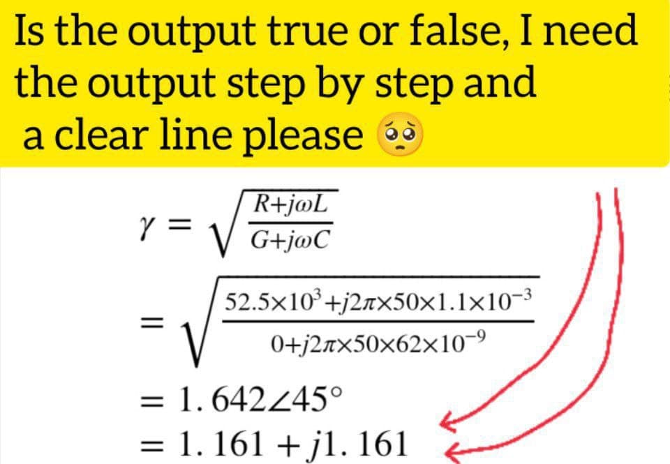 Is the output true or false, I need
the output step by step and
a clear line please
R+jøL
Y =
G+jwC
=
52.5x10³+j2zx50x1.1x10-³
0+j2лx50x62x10-⁹
= 1.642/45°
= 1. 161 + jl. 161