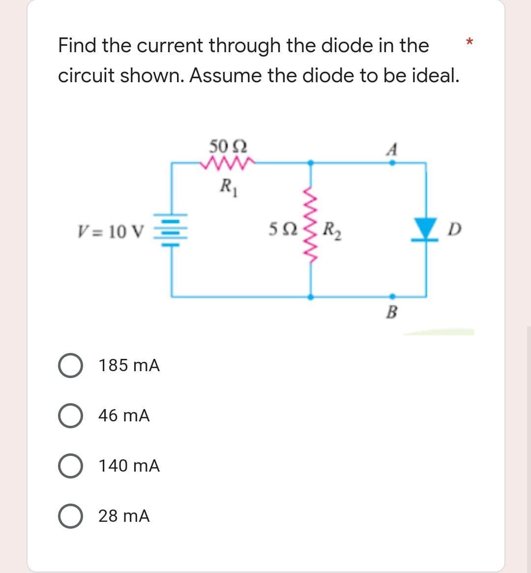 Find the current through the diode in the
circuit shown. Assume the diode to be ideal.
50 92
www
R₁
D
V = 10 V
O 185 mA
46 mA
O 140 mA
28 mA
wwwwww
5023 R₂
B