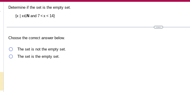 Determine if the set is the empty set.
{x|XEN and 7 <x< 14}
Choose the correct answer below.
The set is not the empty set.
The set is the empty set.