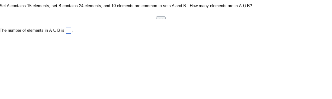 Set A contains 15 elements, set B contains 24 elements, and 10 elements are common to sets A and B. How many elements are in A U B?
The number of elements in A U B is
C