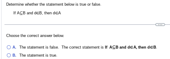 Determine whether the statement below is true or false.
If ACB and dEB, then DEA
Choose the correct answer below.
O A. The statement is false. The correct statement is If ACB and dEA, then dEB.
B. The statement is true.