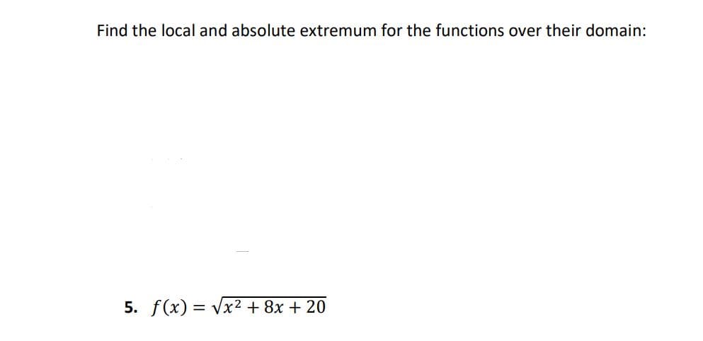 Find the local and absolute extremum for the functions over their domain:
5. f(x) = Vx2 +8x + 20
