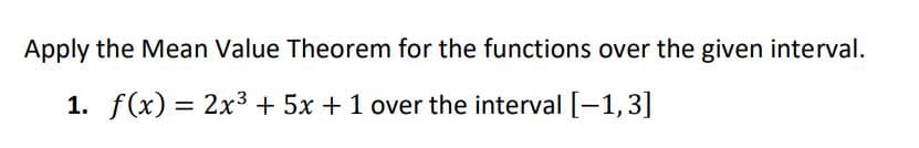 Apply the Mean Value Theorem for the functions over the given interval.
1. f(x) = 2x3 + 5x +1 over the interval [-1,3]
%3D
