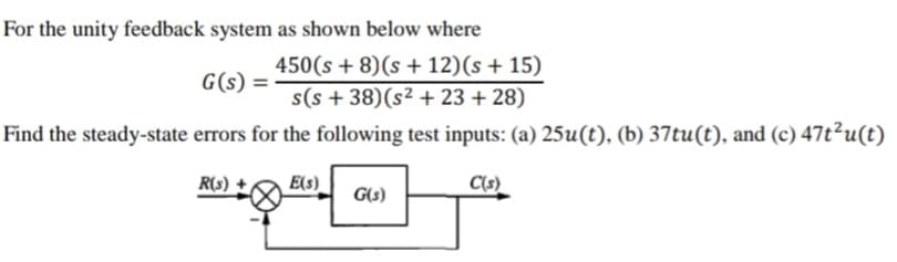 For the unity feedback system as shown below where
450(s + 8)(s + 12)(s + 15)
G(s) =
s(s + 38)(s² + 23 + 28)
Find the steady-state errors for the following test inputs: (a) 25u(t), (b) 37tu(t), and (c) 47t²u(t)
R(s)
E(s)
C(s)
G(s)
