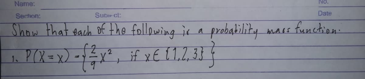 Name:
No.
Section:
Sudie ct:
Date
a probability
if x E [1.2,33€
Show that each of the following ir
mass function.
P(X=x) -x*
%3D
1.

