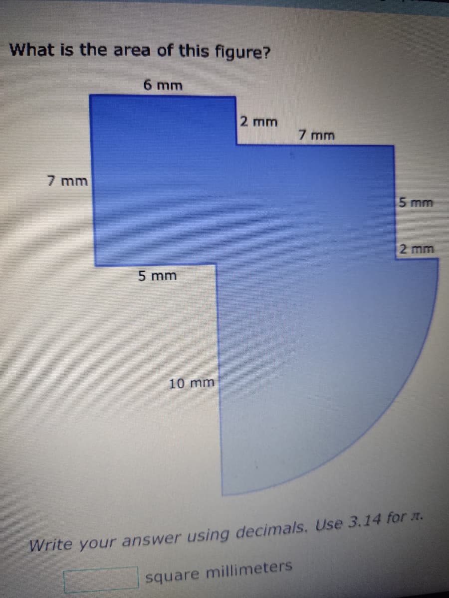 What is the area of this figure?
7 mm
6 mm
5 mm
10 mm
2 mm
7 mm
square millimeters
5 mm
2 mm
Write your answer using decimals. Use 3.14 for л.