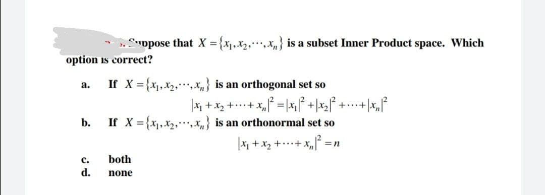 Suppose that X = {x₁,x₂,.,x} is a subset Inner Product space. Which
option is correct?
a.
b.
C.
d.
If X = {x₁, x₂,,x} is an orthogonal set so
|x₁+x₂ ++x₂²= |x₁|² + x₂ ² + + x²
If X = {x₁,x₂,,x} is an orthonormal set so
both
none
| x₁ + x₂ + ... + x ₁₂₁ 1² =
=n