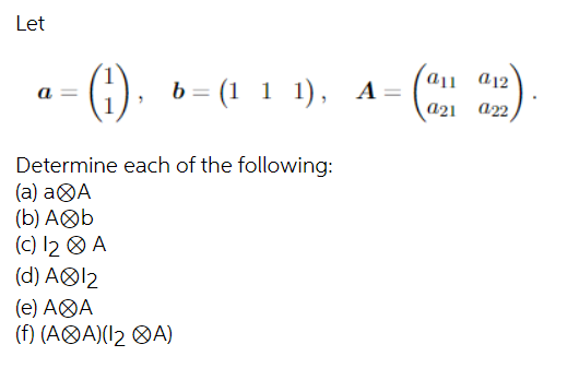 Let
a
(:)). b = (1 1 1), A= 021 022
(a11 912)
Determine each of the following:
A
(a) a
(b) A
(c) 1₂
(d) A
b
A
12
(e) AⓇA
(f) (AⓇA)(1₂ A)