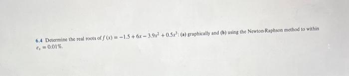 6.4 Determine the real roots of f(x)=-1.5+ 6x-3.9x² +0.5x: (a) graphically and (b) using the Newton-Raphson method to within
€₁=0.01%.