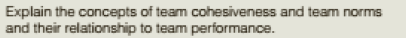 Explain the concepts of team cohesiveness and team norms
and their relationship to team performance.
